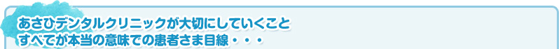 あさひデンタルクリニックが大切にしていくこと。すべてが本当の意味での患者さま目線・・・