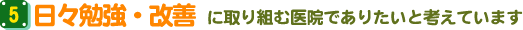 5.日々勉強・改善に取り組む医院でありたいと考えています